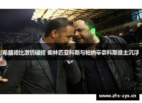希腊德比激情碰撞 奥林匹亚科斯与帕纳辛奈科斯谁主沉浮