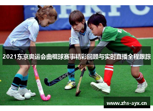 2021东京奥运会曲棍球赛事精彩回顾与实时直播全程跟踪 2021东京奥运会曲棍球赛事精彩回顾与实时直播全程跟踪